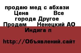 продаю мед с абхази › Цена ­ 10 000 - Все города Другое » Продам   . Ненецкий АО,Индига п.